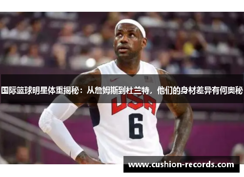 国际篮球明星体重揭秘：从詹姆斯到杜兰特，他们的身材差异有何奥秘